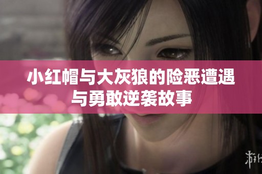 小红帽与大灰狼的险恶遭遇与勇敢逆袭故事