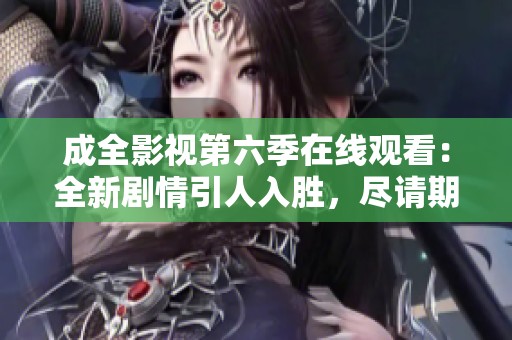 成全影视第六季在线观看：全新剧情引人入胜，尽请期待！