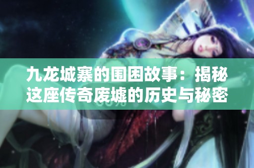 九龙城寨的围困故事：揭秘这座传奇废墟的历史与秘密