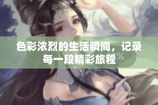 色彩浓烈的生活瞬间，记录每一段精彩旅程