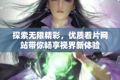 探索无限精彩，优质看片网站带你畅享视界新体验