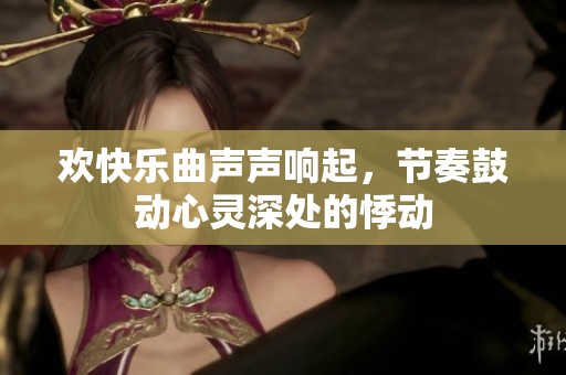 欢快乐曲声声响起，节奏鼓动心灵深处的悸动