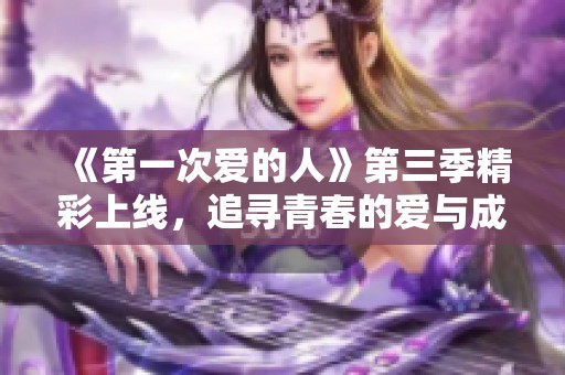 《第一次爱的人》第三季精彩上线，追寻青春的爱与成长故事