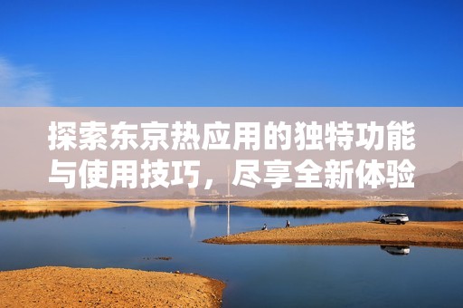 探索东京热应用的独特功能与使用技巧，尽享全新体验