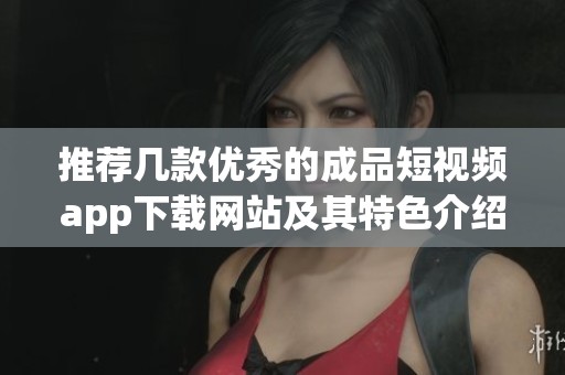 推荐几款优秀的成品短视频app下载网站及其特色介绍