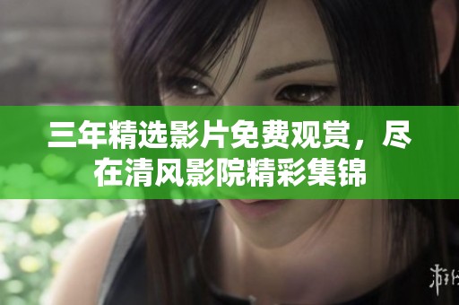 三年精选影片免费观赏，尽在清风影院精彩集锦