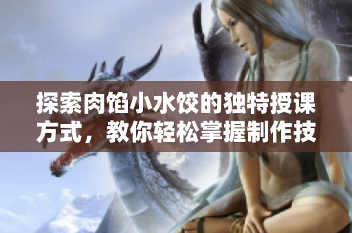 探索肉馅小水饺的独特授课方式，教你轻松掌握制作技巧
