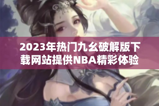 2023年热门九幺破解版下载网站提供NBA精彩体验