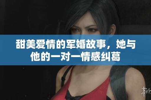 甜美爱情的军婚故事，她与他的一对一情感纠葛