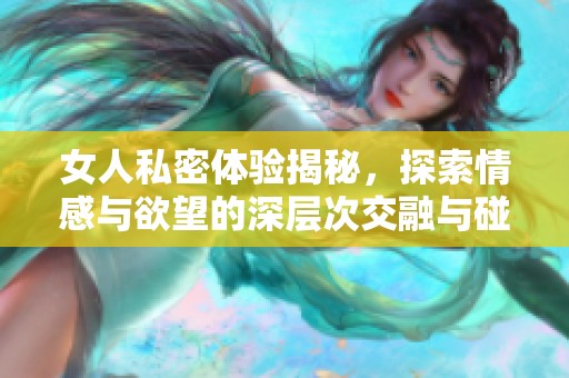 女人私密体验揭秘，探索情感与欲望的深层次交融与碰撞