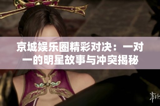 京城娱乐圈精彩对决：一对一的明星故事与冲突揭秘