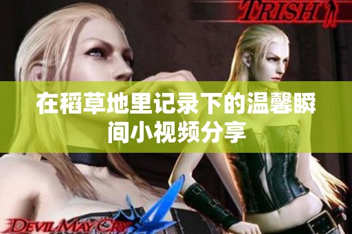 在稻草地里记录下的温馨瞬间小视频分享