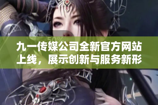 九一传媒公司全新官方网站上线，展示创新与服务新形象
