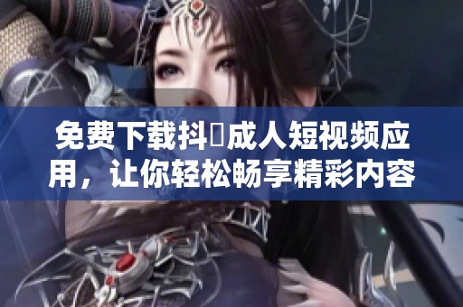 免费下载抖抈成人短视频应用，让你轻松畅享精彩内容