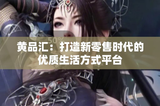 黄品汇：打造新零售时代的优质生活方式平台