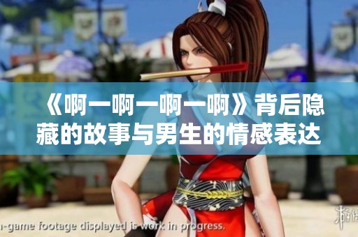《啊一啊一啊一啊》背后隐藏的故事与男生的情感表达
