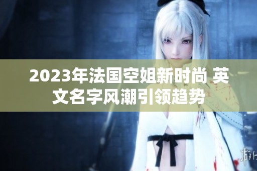 2023年法国空姐新时尚 英文名字风潮引领趋势