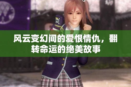 风云变幻间的爱恨情仇，翻转命运的绝美故事