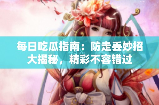 每日吃瓜指南：防走丢妙招大揭秘，精彩不容错过