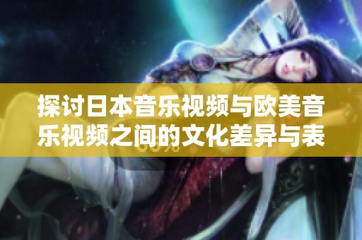探讨日本音乐视频与欧美音乐视频之间的文化差异与表现风格