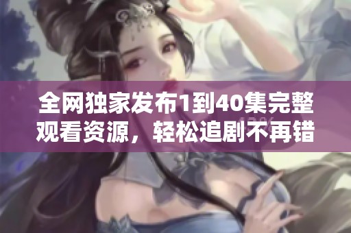 全网独家发布1到40集完整观看资源，轻松追剧不再错过