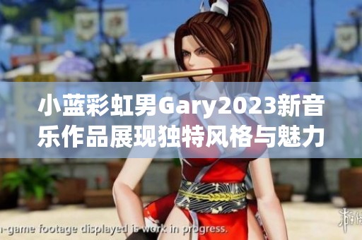小蓝彩虹男Gary2023新音乐作品展现独特风格与魅力