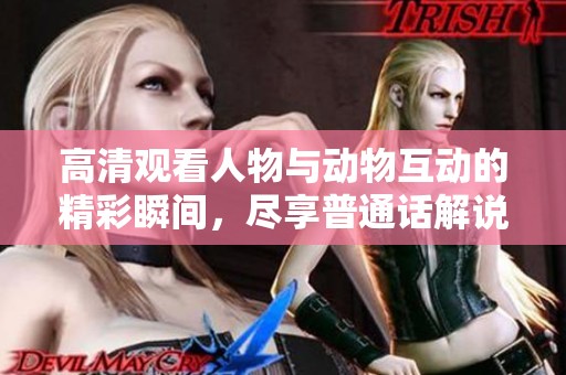 高清观看人物与动物互动的精彩瞬间，尽享普通话解说
