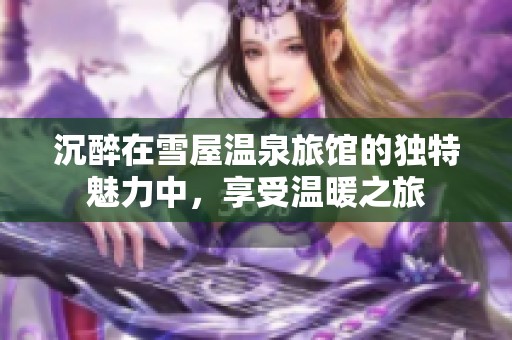 沉醉在雪屋温泉旅馆的独特魅力中，享受温暖之旅