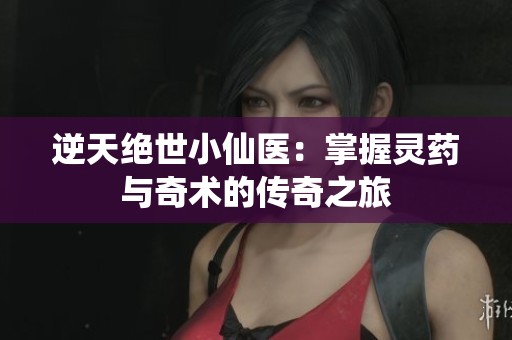 逆天绝世小仙医：掌握灵药与奇术的传奇之旅