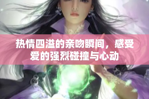 热情四溢的亲吻瞬间，感受爱的强烈碰撞与心动