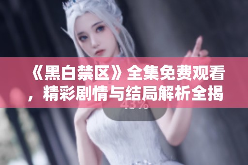《黑白禁区》全集免费观看，精彩剧情与结局解析全揭晓