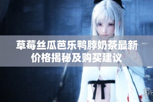 草莓丝瓜芭乐鸭脖奶茶最新价格揭秘及购买建议
