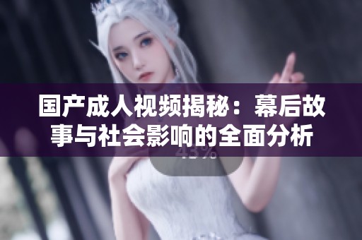 国产成人视频揭秘：幕后故事与社会影响的全面分析