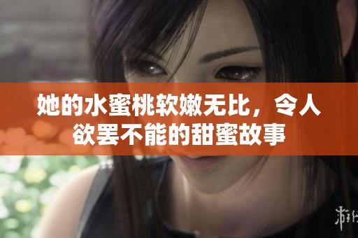 她的水蜜桃软嫩无比，令人欲罢不能的甜蜜故事