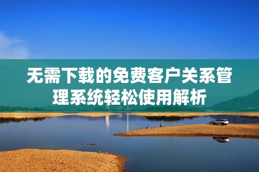 无需下载的免费客户关系管理系统轻松使用解析