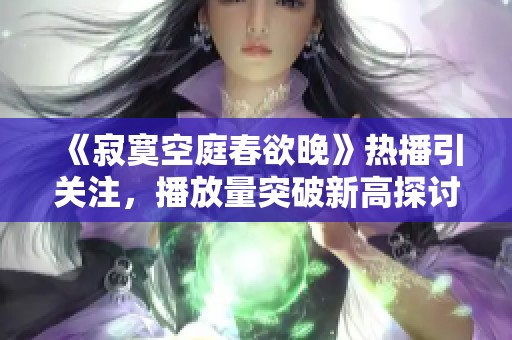 《寂寞空庭春欲晚》热播引关注，播放量突破新高探讨剧情魅力