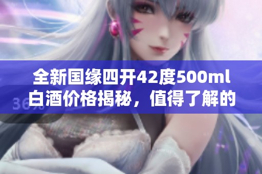 全新国缘四开42度500ml白酒价格揭秘，值得了解的市场行情