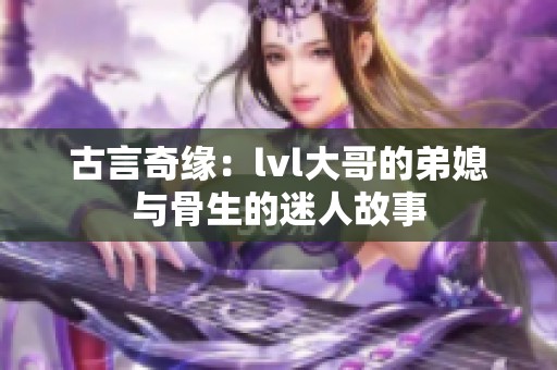 古言奇缘：lvl大哥的弟媳与骨生的迷人故事