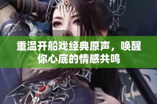 重温开船戏经典原声，唤醒你心底的情感共鸣