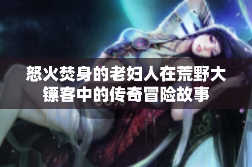 怒火焚身的老妇人在荒野大镖客中的传奇冒险故事