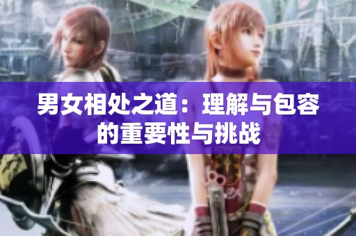 男女相处之道：理解与包容的重要性与挑战