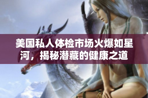 美国私人体检市场火爆如星河，揭秘潜藏的健康之道