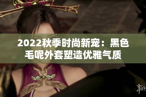 2022秋季时尚新宠：黑色毛呢外套塑造优雅气质