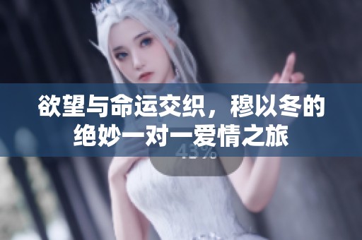欲望与命运交织，穆以冬的绝妙一对一爱情之旅