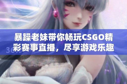 暴躁老妹带你畅玩CSGO精彩赛事直播，尽享游戏乐趣