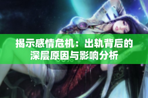 揭示感情危机：出轨背后的深层原因与影响分析