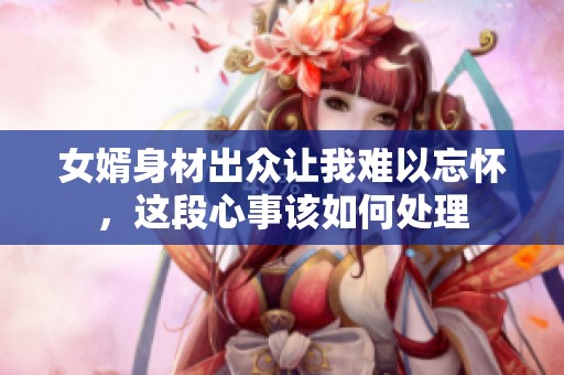 女婿身材出众让我难以忘怀，这段心事该如何处理