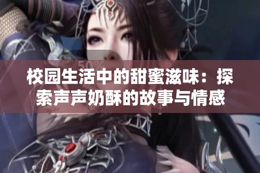 校园生活中的甜蜜滋味：探索声声奶酥的故事与情感