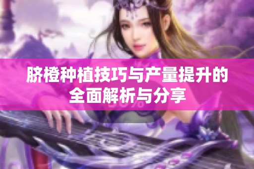 脐橙种植技巧与产量提升的全面解析与分享