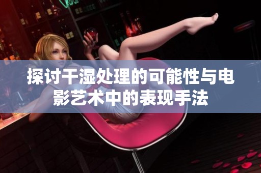 探讨干湿处理的可能性与电影艺术中的表现手法